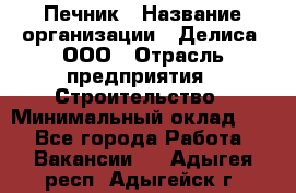 Печник › Название организации ­ Делиса, ООО › Отрасль предприятия ­ Строительство › Минимальный оклад ­ 1 - Все города Работа » Вакансии   . Адыгея респ.,Адыгейск г.